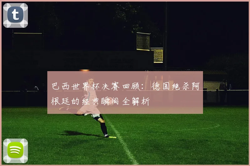 巴西世界杯决赛回顾：德国绝杀阿根廷的经典瞬间全解析
