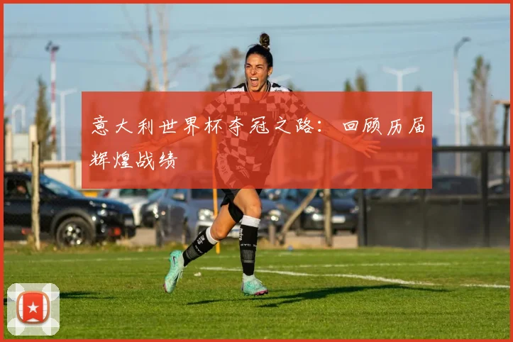 意大利世界杯夺冠之路：回顾历届辉煌战绩