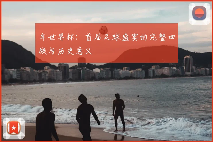 年世界杯：首届足球盛宴的完整回顾与历史意义