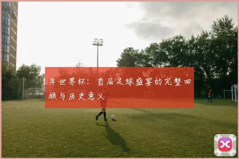 年世界杯：首届足球盛宴的完整回顾与历史意义