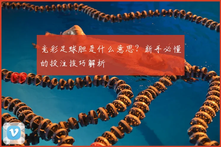竞彩足球胆是什么意思？新手必懂的投注技巧解析