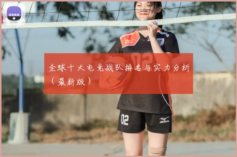 全球十大电竞战队排名与实力分析（最新版）