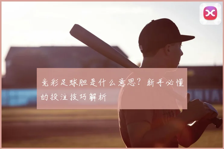 竞彩足球胆是什么意思？新手必懂的投注技巧解析